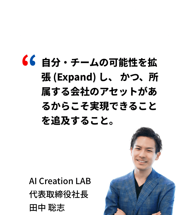 自分・チームの可能性を拡張 (Expand) し、 かつ、所属する会社のアセットがあるからこそ実現できることを追及すること。AI Creation LAB代表取締役社長 田中聡志